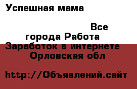  Успешная мама                                                                 - Все города Работа » Заработок в интернете   . Орловская обл.